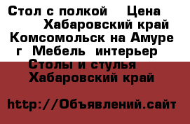 Стол с полкой  › Цена ­ 2 000 - Хабаровский край, Комсомольск-на-Амуре г. Мебель, интерьер » Столы и стулья   . Хабаровский край